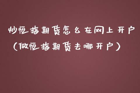 炒恒指期货怎么在网上开户（做恒指期货去哪开户）